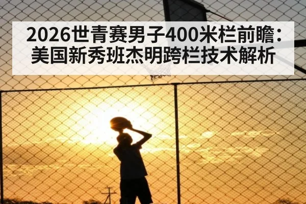 2026世青赛男子400米栏前瞻：美国新秀班杰明跨栏技术解析