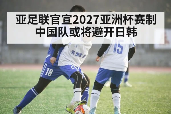 亚足联官宣2027亚洲杯赛制 中国队或将避开日韩