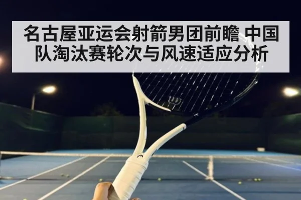 名古屋亚运会射箭男团前瞻 中国队淘汰赛轮次与风速适应分析