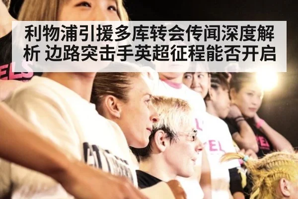 利物浦引援多库转会传闻深度解析 边路突击手英超征程能否开启