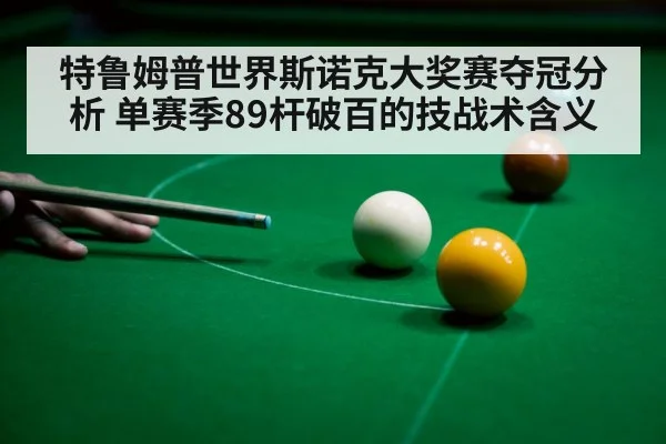 特鲁姆普世界斯诺克大奖赛夺冠分析 单赛季89杆破百的技战术含义